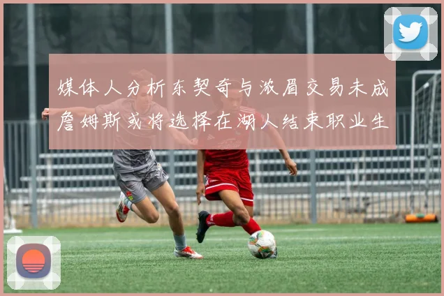 媒体人分析东契奇与浓眉交易未成詹姆斯或将选择在湖人结束职业生涯