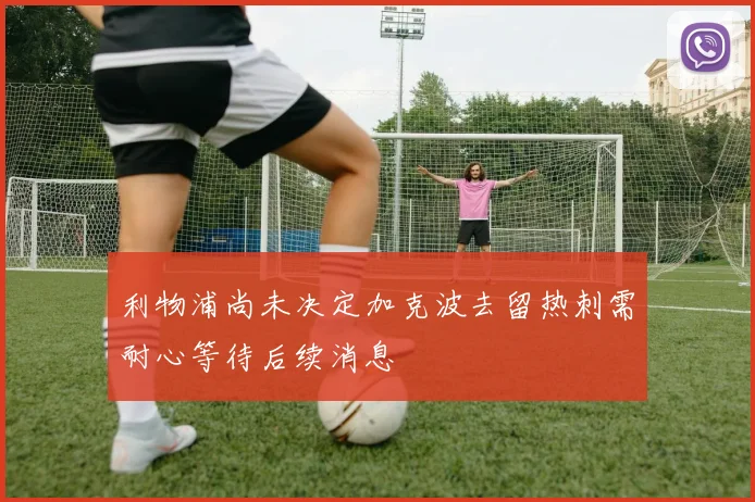 利物浦尚未决定加克波去留热刺需耐心等待后续消息