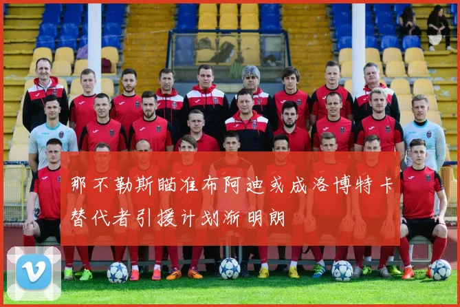 那不勒斯瞄准布阿迪或成洛博特卡替代者引援计划渐明朗