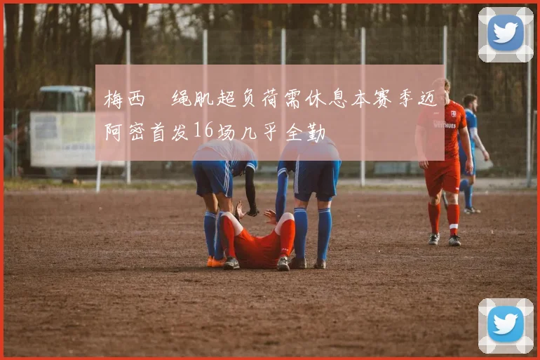 梅西腘绳肌超负荷需休息本赛季迈阿密首发16场几乎全勤
