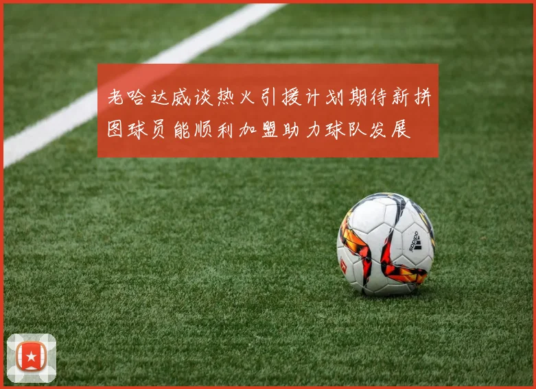 老哈达威谈热火引援计划期待新拼图球员能顺利加盟助力球队发展