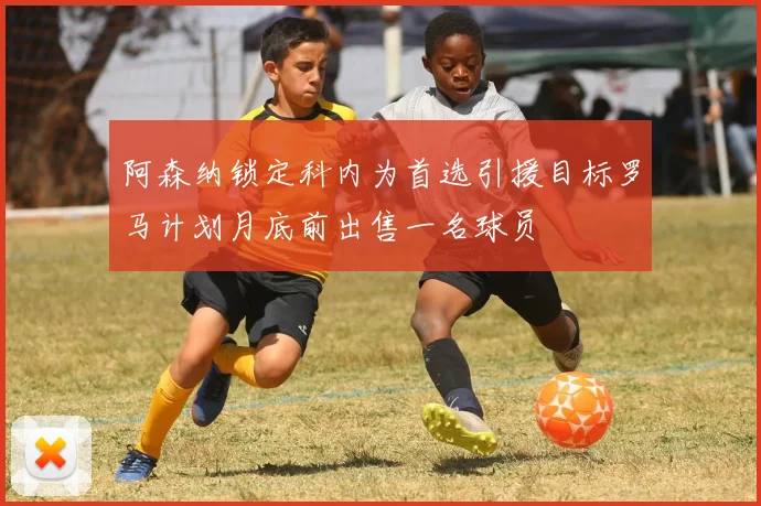 阿森纳锁定科内为首选引援目标罗马计划月底前出售一名球员