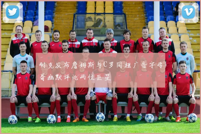耐克发布詹姆斯与C罗同框广告字母哥幽默评论两位巨星