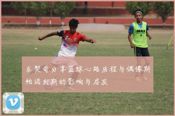 东契奇分享篮球心路历程与偶像斯帕诺利斯的影响与启发