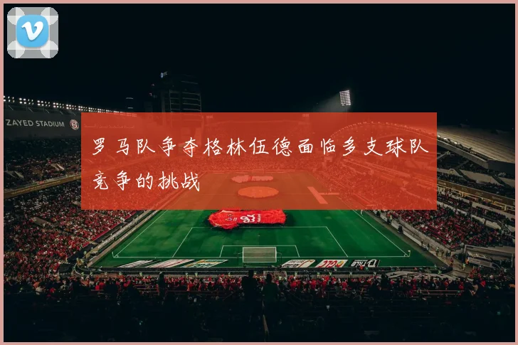 罗马队争夺格林伍德面临多支球队竞争的挑战