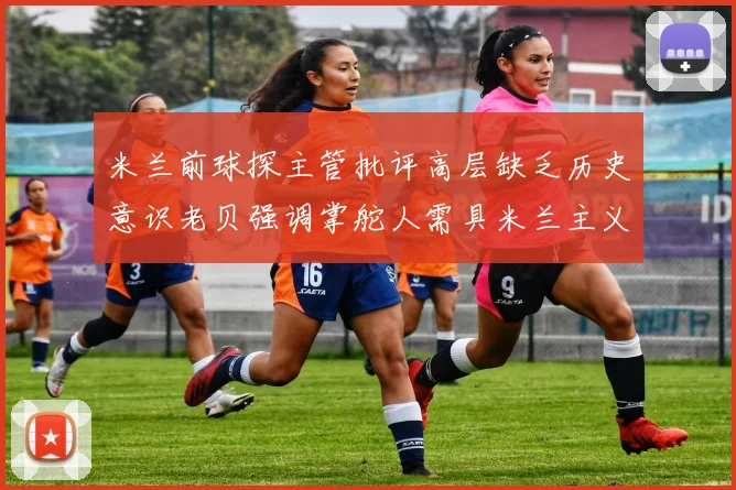 米兰前球探主管批评高层缺乏历史意识老贝强调掌舵人需具米兰主义精神
