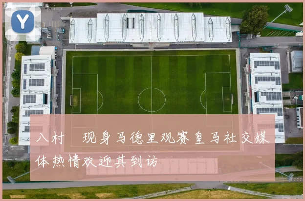 八村塁现身马德里观赛皇马社交媒体热情欢迎其到访