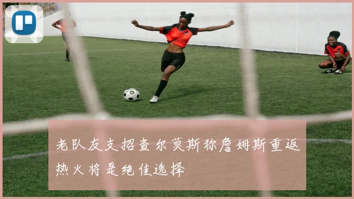 老队友支招查尔莫斯称詹姆斯重返热火将是绝佳选择
