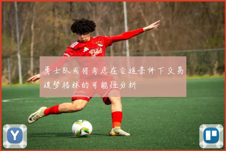 勇士队或将考虑在合适条件下交易追梦格林的可能性分析