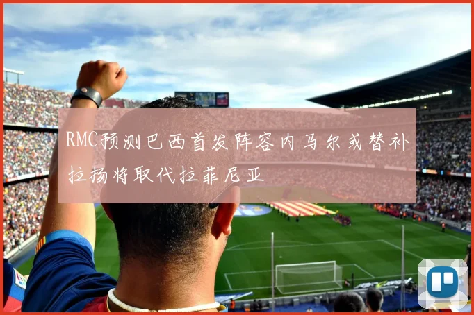 RMC预测巴西首发阵容内马尔或替补拉扬将取代拉菲尼亚