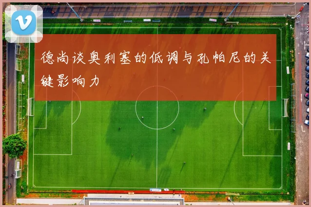德尚谈奥利塞的低调与孔帕尼的关键影响力