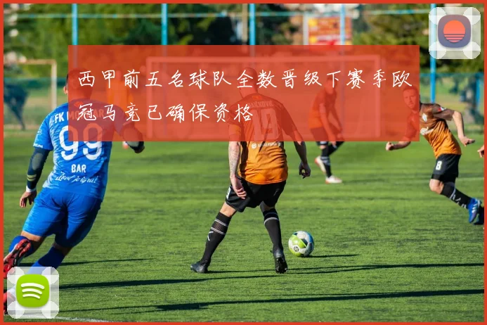 西甲前五名球队全数晋级下赛季欧冠马竞已确保资格