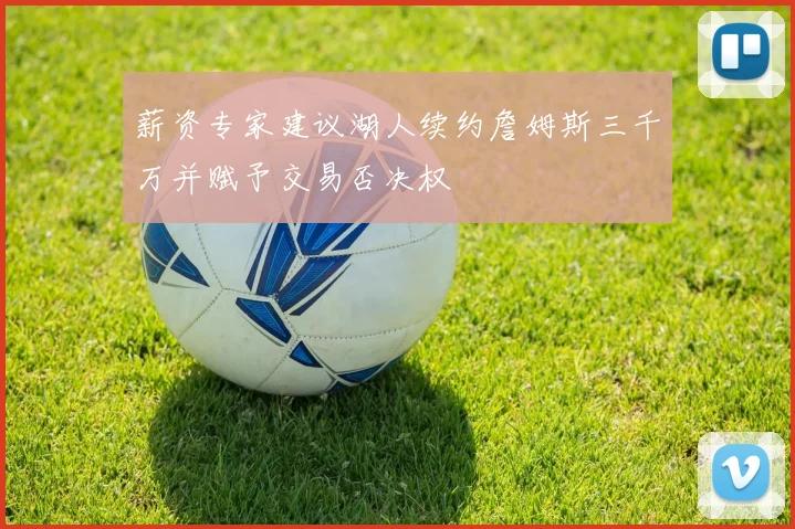 薪资专家建议湖人续约詹姆斯三千万并赋予交易否决权