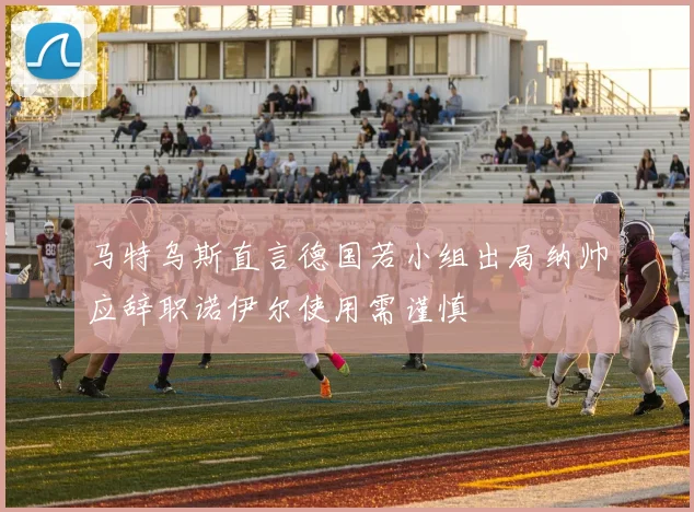 马特乌斯直言德国若小组出局纳帅应辞职诺伊尔使用需谨慎