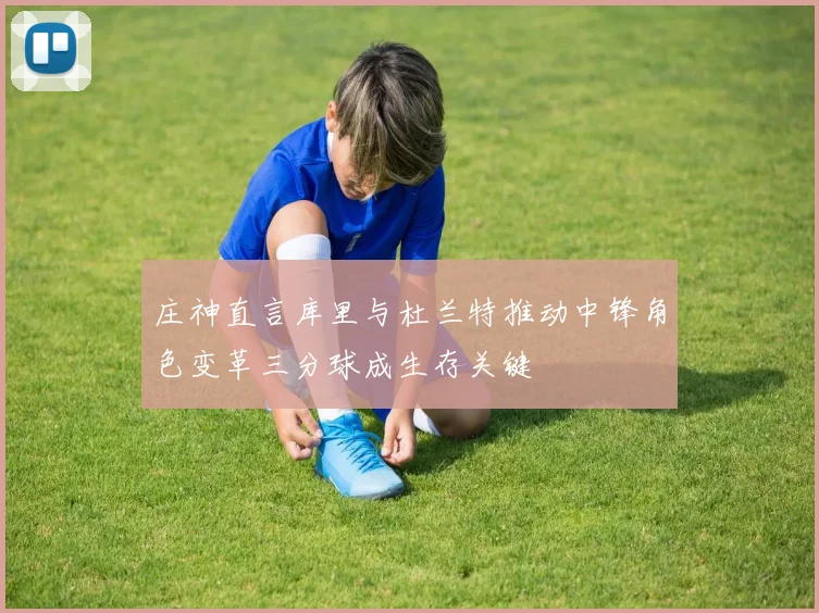 庄神直言库里与杜兰特推动中锋角色变革三分球成生存关键