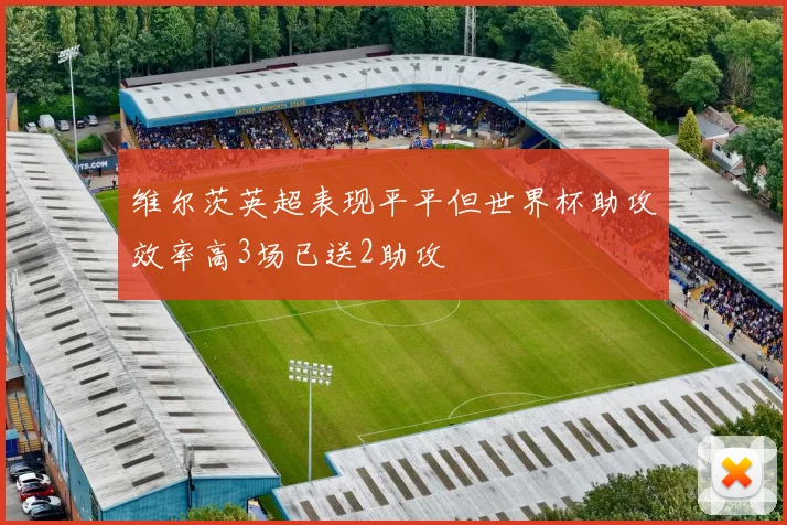 维尔茨英超表现平平但世界杯助攻效率高3场已送2助攻