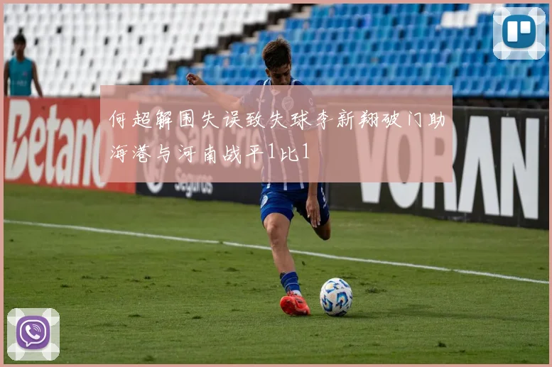 何超解围失误致失球李新翔破门助海港与河南战平1比1