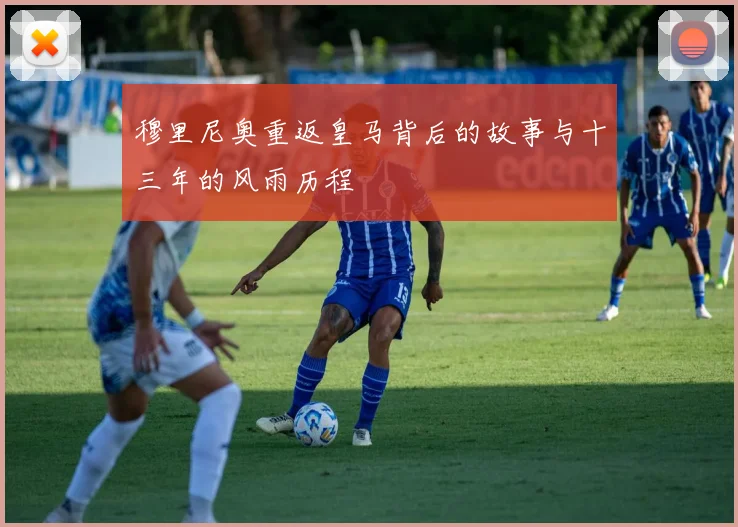 穆里尼奥重返皇马背后的故事与十三年的风雨历程