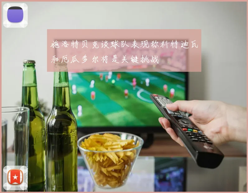 施洛特贝克谈球队表现称科特迪瓦和厄瓜多尔将是关键挑战