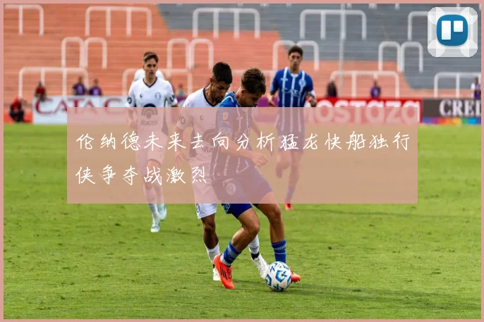 伦纳德未来去向分析猛龙快船独行侠争夺战激烈