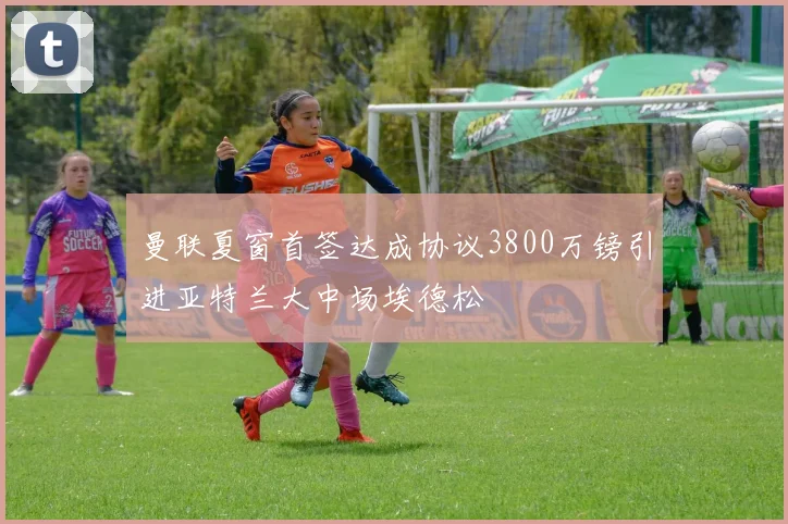 曼联夏窗首签达成协议3800万镑引进亚特兰大中场埃德松