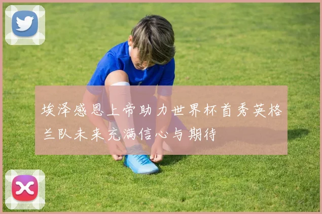 埃泽感恩上帝助力世界杯首秀英格兰队未来充满信心与期待