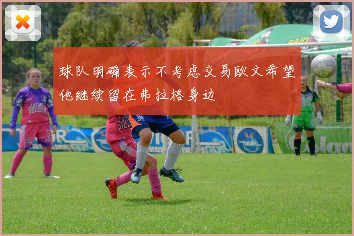 球队明确表示不考虑交易欧文希望他继续留在弗拉格身边
