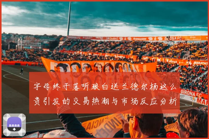 字母终于落听狼白送兰德尔杨这么贵引发的交易热潮与市场反应分析