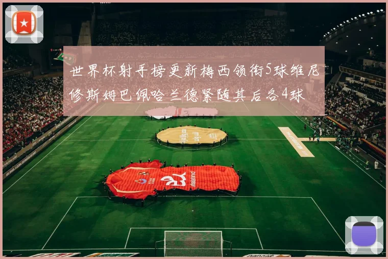 世界杯射手榜更新梅西领衔5球维尼修斯姆巴佩哈兰德紧随其后各4球