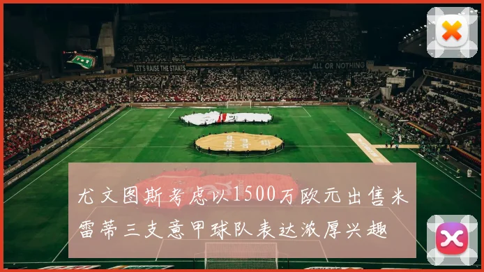 尤文图斯考虑以1500万欧元出售米雷蒂三支意甲球队表达浓厚兴趣