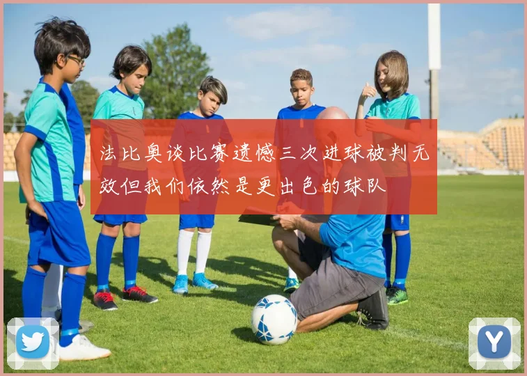 法比奥谈比赛遗憾三次进球被判无效但我们依然是更出色的球队