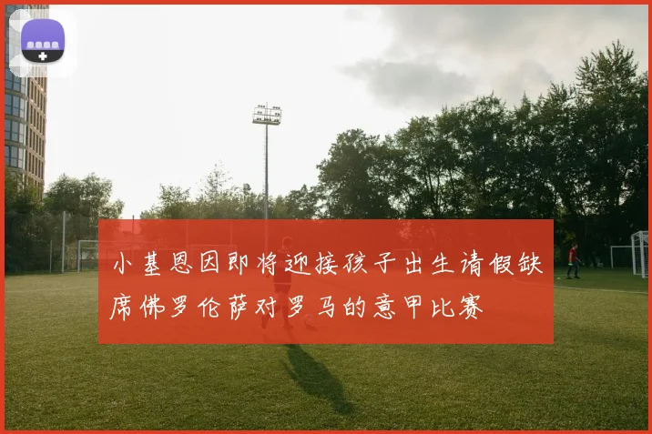 小基恩因即将迎接孩子出生请假缺席佛罗伦萨对罗马的意甲比赛