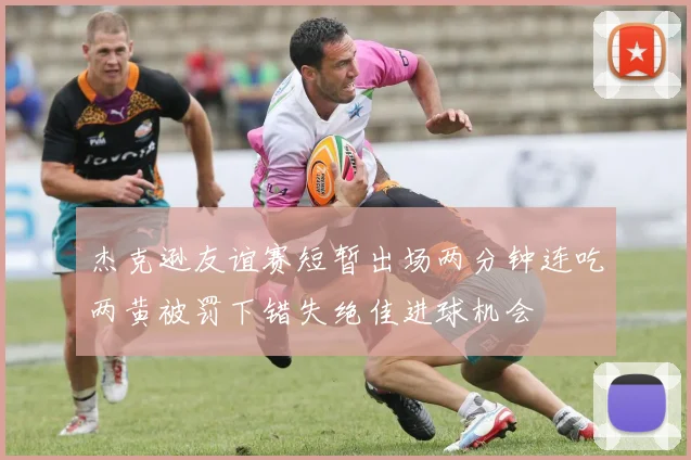 杰克逊友谊赛短暂出场两分钟连吃两黄被罚下错失绝佳进球机会