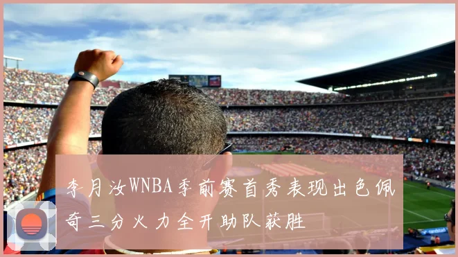李月汝WNBA季前赛首秀表现出色佩奇三分火力全开助队获胜